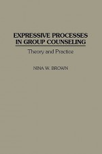 Expressive Processes in Group Counseling: Theory and Practice - Nina W. Brown