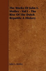 The Works of John L. Motley - Vol I - The Rise of the Dutch Republic a History - John Lothrop Motley