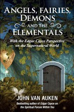 Angels, Fairies, Demons, and the Elementals: With the Edgar Cayce Perspective on the Supernatural World - John Van Auken