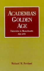 Academia's Golden Age: Universities in Massachusetts, 1945-1970 - Richard M. Freeland