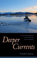 Deeper Currents: The Sacraments of Hunting and Fishing - Donald C. Jackson