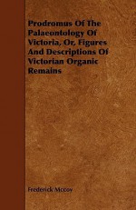 Prodromus of the Palaeontology of Victoria, Or, Figures and Descriptions of Victorian Organic Remains - Frederick McCoy