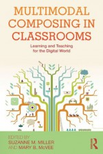 Multimodal Composing in Classrooms: Learning and Teaching for the Digital World - Suzanne M. Miller, Mary B. McVee