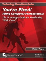 You're Fired! Firing Computer Professionals: The IT Manager Guide for Terminating With Cause - Robert Papaj, Donald K. Burleson