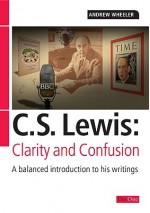 C S Lewis: Clarity and Confusion: A Balanced Introduction to His Writings - Andrew Wheeler