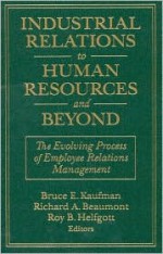 Industrial Relations to Human Resources and Beyond - Bruce E. Kaufman, Roy B. Helfgott, Inc. Industrial Relations Counselors, Richard A. Beaumont, Roy B. Helfgoff