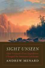 Sight Unseen: How Frémont's First Expedition Changed the American Landscape - Andrew Menard