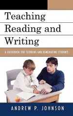 Teaching Reading and Writing: A Guidebook for Tutoring and Remediating Students - Andrew P. Johnson