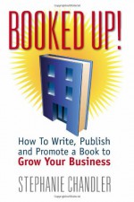 Booked Up! How to Write, Publish and Promote a Book to Grow Your Business - Stephanie Chandler