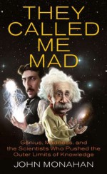 They Called Me Mad: Genius, Madness, and the Scientists Who Pushed the Outer Limits of Knowledge - John Monahan