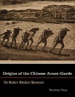 Origins of the Chinese Avant-Garde: The Modern Woodcut Movement - Xiaobing Tang