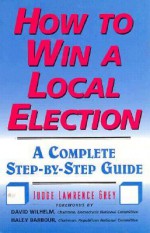 How to Win a Local Election - Lawrence Lawrence Grey, David Wilhelm