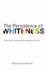 The Persistence of Whiteness: Race and Contemporary Hollywood Cinema - Daniel Bernardi