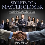 Secrets of a Master Closer: A Simpler, Easier, and Faster Way to Sell Anything to Anyone, Anytime, Anywhere - Mike Kaplan, Michael Pauley, Inc. Master Closers