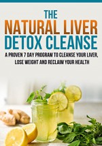 Liver Detox Cleanse :The Natural Liver Detox Cleanse, A Proven 7 Day Program to Cleanse your Liver, Lose Weight and Reclaim your Health. - R. Huntington