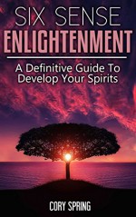 Spirituality: Six Sense Enlightenment： A Definitive Guide To Develop Your Spirits (Self-Awareness, Spiritual Growth and Spiritual Awakening Book 1) - Cory Spring