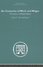 Six Centuries of Work and Wages: The History of English Labour - J.E. Thorold Rogers