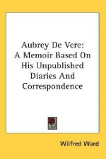 Aubrey de Vere: A Memoir Based on His Unpublished Diaries and Correspondence - Wilfred Ward