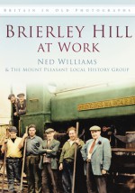 Brierley Hill at Work. Ned Williams & the Mount Pleasant Local History Group - Ned Williams