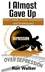 I Almost Gave Up: How I Made it Over Depression and Inadequacy - Ron Walker