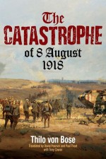 THE CATASTROPHE of 8 August 1918 - David Pearson, Tony Cowan, Thilo von Bose, Paul Thost