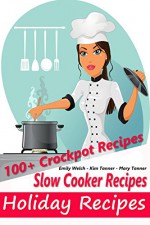 Slow Cooker Recipes - Holiday Recipes - 100+ Crockpot Recipes - ( Slow Cooker, Crockpot, Recipes, Holiday Cooking, - Emily Welch, Kim Tanner, Mary Tanner