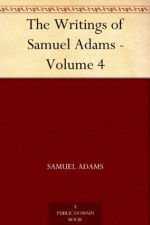 The Writings of Samuel Adams - Volume 4 - Samuel Adams, Harry Alonzo Cushing