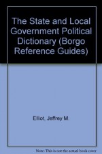 The State and Local Government Political Dictionary (Borgo Reference Guides) - Jeffrey M. Elliot, Sheikh R. Ali