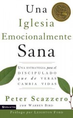 Una Iglesia Emocionalmente Sana: Una Estrategia Para El Discipulado Que de Veras Cambia Vidas - Peter Scazzero, Warren Bird