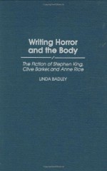 Writing Horror and the Body: The Fiction of Stephen King, Clive Barker, and Anne Rice (Contributions to the Study of Popular Culture,) - Linda Badley