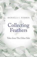 Collecting Feathers: Tales From The Other Side - Daniela Norris