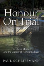 Honour on Trial: The Shafia Murders and the Culture of Honour Killings - Paul Schliesmann