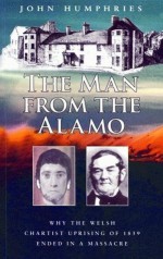 The Man from the Alamo: Why the Welsh Chartist Uprisng of 1839 Ended in a Massacre - John Humphries