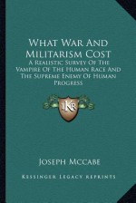 What War and Militarism Cost: A Realistic Survey of the Vampire of the Human Race and the Supreme Enemy of Human Progress - Joseph McCabe