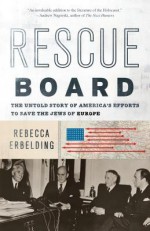 Rescue Board: The Untold Story of America's Efforts to Save the Jews of Europe - Rebecca Erbelding