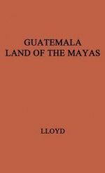 Guatemala, Land of the Mayas. - Joan Lloyd