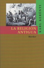 La religión antigua - Karl Kerényi, Magda Kerényi, Cornelia Isler-kerenyi, Adan Kovacsics