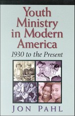 Youth Ministry in Modern America: 1930 to the Present - Jon Pahl