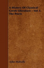 A History of Classical Greek Literature - Vol. I. the Poets - John Mahaffy