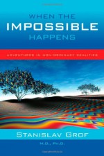 When the Impossible Happens: Adventures in Non-ordinary Realities - Stanislav Grof