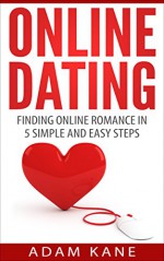 Online Dating: Finding Online Romance in 5 Simple and Easy Steps (Online Relationships, Profile, Dating Advice, Attraction) - Adam Kane