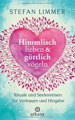 Himmlisch lieben und göttlich vögeln: Rituale und Seelenreisen für Vertrauen und Hingabe - Stefan Limmer