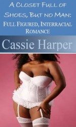 A Closet Full Of Shoes, But No Man: Full Figured, Interracial Romance - Cassie Harper