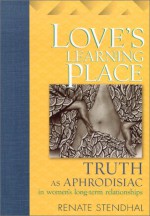 Love's Learning Place: Truth as Aphrodisiac in Women's Long-Term Relationships - Renate Stendhal