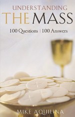 Understanding the Mass: 100 Questions, 100 Answers - Mike Aquilina