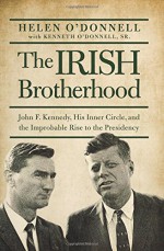 The Irish Brotherhood: John F. Kennedy, His Inner Circle, and the Improbable Rise to the Presidency - Helen O'Donnell