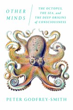 Other Minds: The Octopus, the Sea, and the Deep Origins of Consciousness - Peter Godfrey-Smith