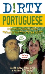 Dirty Portuguese: Everyday Slang from "What's Up?" to "F*%# Off!" - Alice Rose, Nati Vale, Jadson Souza, Pedro Alvares Cabral, Alice Rose, Pedro A Cabral