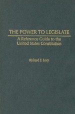 The Power to Legislate: A Guide to the United States Constitution - Richard E. Levy