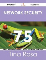 Network Security 75 Success Secrets - 75 Most Asked Questions on Network Security - What You Need to Know - Tina Rosa